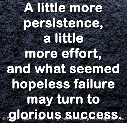 A little more persistence, a little more effort, and what seemed hopeless failure may turn to glorious success.