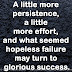 A little more persistence, a little more effort, and what seemed hopeless failure may turn to glorious success.