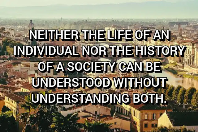 Neither the life of an individual nor the history of a society can be understood without understanding both. C. Wright Mills