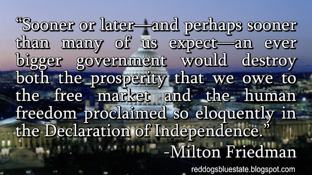 “Sooner or later—and perhaps sooner than many of us expect—an ever bigger government would destroy both the prosperity that we owe to the free market and the human freedom proclaimed so eloquently in the Declaration of Independence.” -Milton Friedman