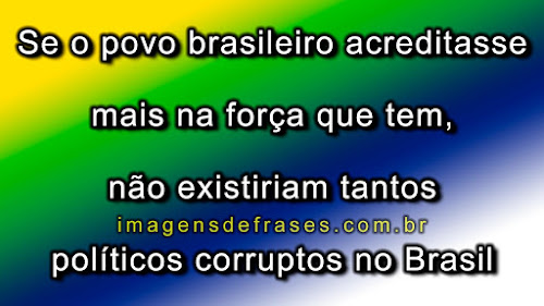 Se o povo brasileiro acreditasse mais na força que tem, não existiriam tantos políticos corruptos no Brasil.