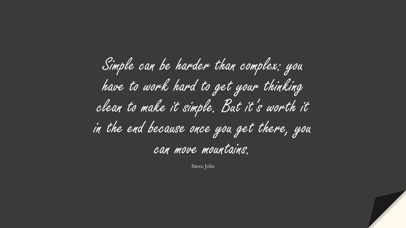 Simple can be harder than complex: you have to work hard to get your thinking clean to make it simple. But it’s worth it in the end because once you get there, you can move mountains. (Steve Jobs);  #SteveJobsQuotes