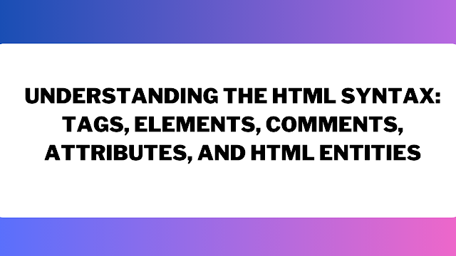 Understanding The HTML Syntax: Tags, Elements, Comments, Attributes, and HTML Entities