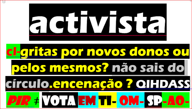 activista  cl-gritas por novos donos ou pelos mesmos? não sais do círculo.encenação ? QIHDASS  pir  ≠ vota em ti- om- sp-ao-