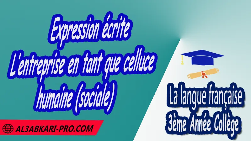 Expression écrite sur L’entreprise en tant que celluce humaine (sociale) - Français 3ème Année Collège 3AC pdf , La langue française de 3 ème Année Collège 3AC , Français 3APIC , Cours de la langue française , Résumé de la langue française , Exercices corrigés de la langue française , Fiches pédagogiques de la langue française , Devoirs corrigés de La langue française , Contrôle corrigé de de La langue française , Examens régionaux corrigés de La langue française , 3ème Année du cycle Secondaire collégial , 3ème année collège , Langue française , Expression écrite de la langue française , français 3ème année collège pdf , Examen normalisé 3ème année collège français avec correction , examen régional français 3ème année collège pdf et word , examen local français 3ème année collège , français 3ème année collège maroc مادة اللغة الفرنسية , الثالثة اعدادي