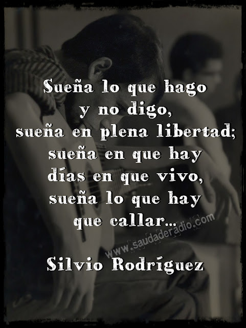 "Sueña lo que hago y no digo, sueña en plena libertad; sueña que hay días en que vivo, sueña lo que hay que callar." Silvio Rodríguez
