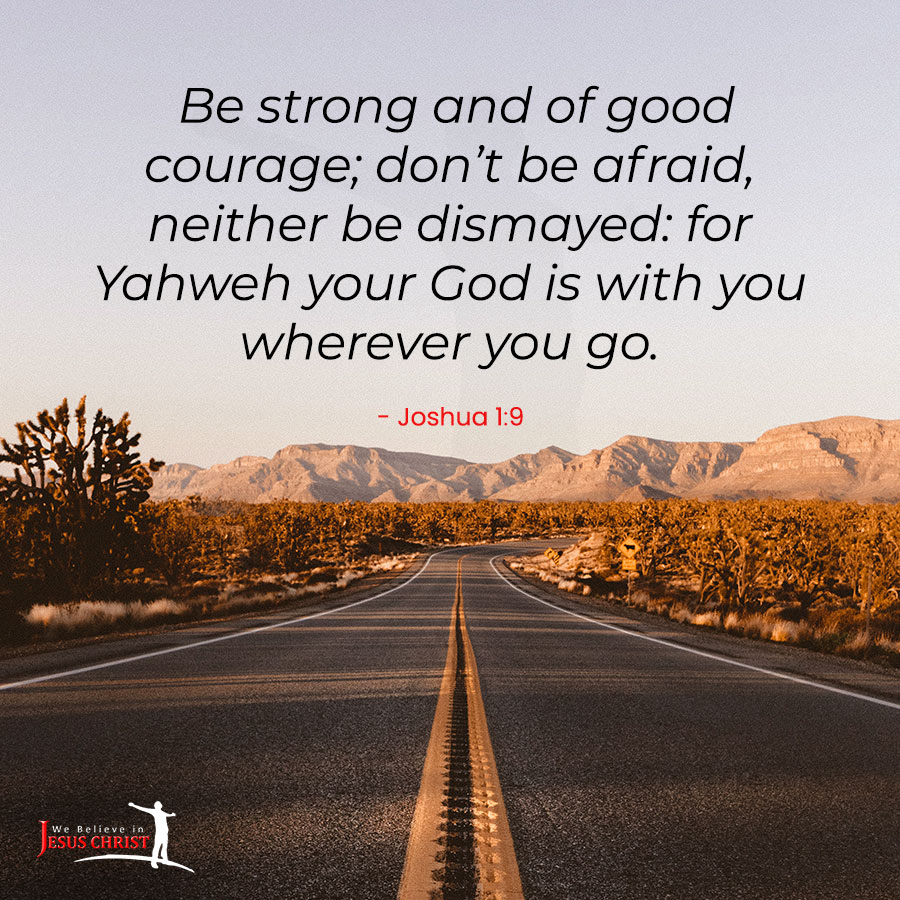 Be strong and of good courage; don’t be afraid, neither be dismayed: for Yahweh your God is with you wherever you go.(Joshua 1:9)