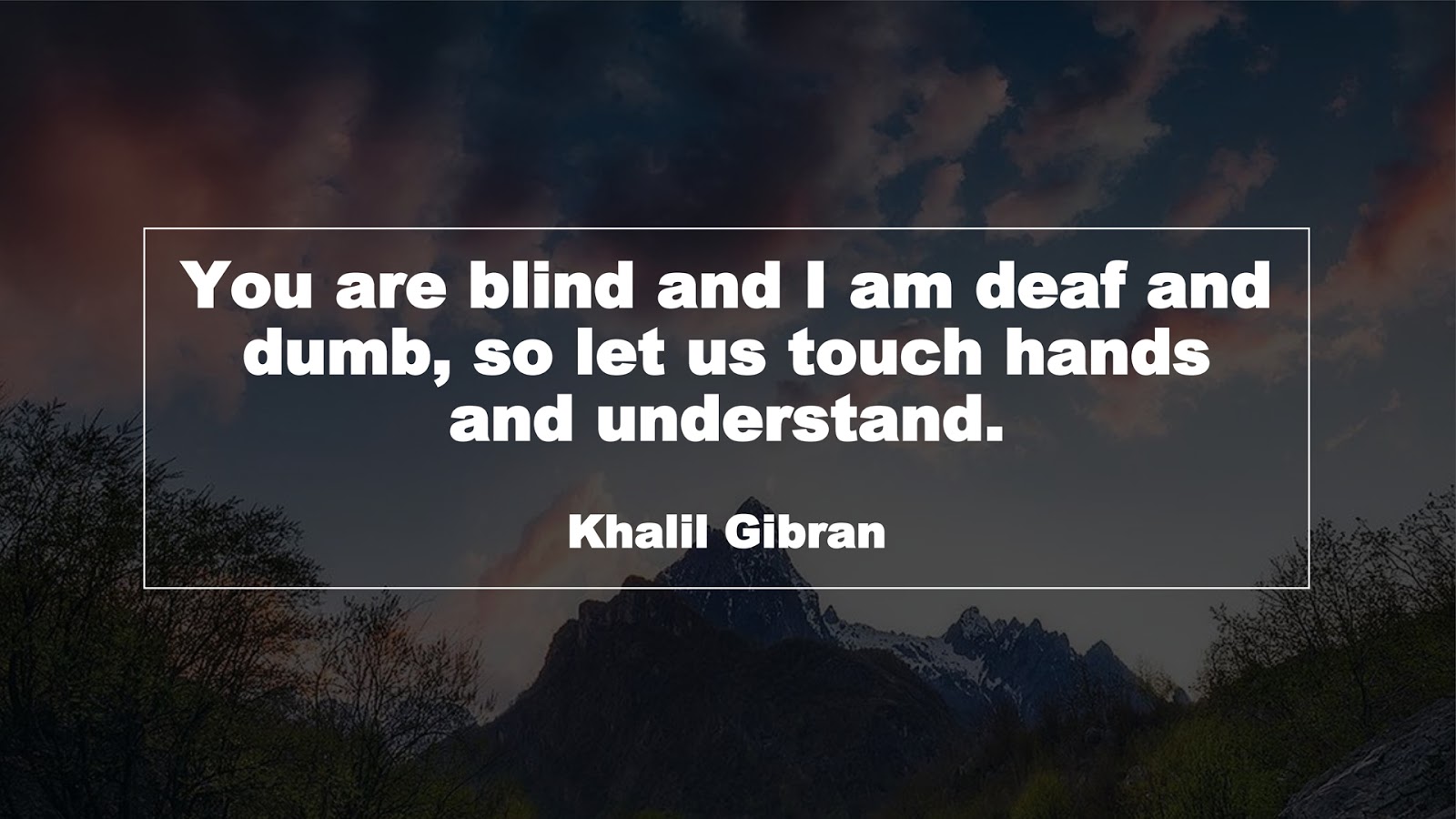 You are blind and I am deaf and dumb, so let us touch hands and understand. (Khalil Gibran)