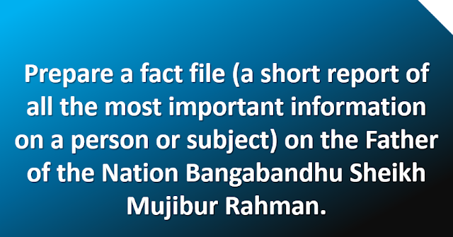 Prepare a fact file (a short report of all the most important information on a person or subject) on the Father of the Nation Bangabandhu Sheikh Mujibur Rahman.