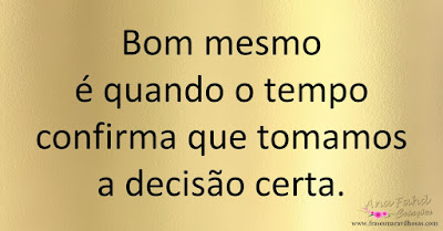 Bom mesmo é quando o tempo confirma que tomamos a decisão certa.