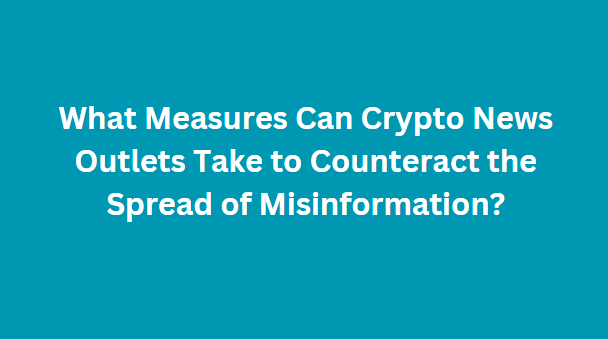 What Measures Can Crypto News Outlets Take to Counteract the Spread of Misinformation?