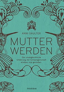 Mutter werden: Die unvergleichliche Erfahrung der Schwangerschaft erleben und genießen