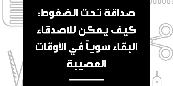 صداقة تحت الضغوط: كيف يمكن للاصدقاء البقاء سوياً في الأوقات العصيبة