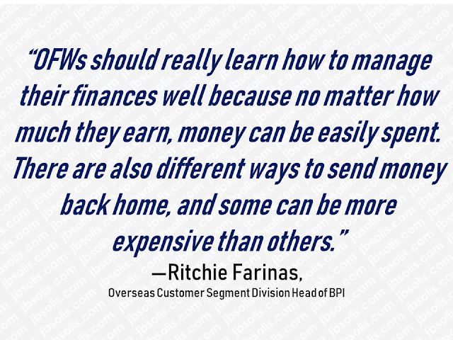 Many Filipinos are going abroad for decent salaries which they think will not be possible if they will stay in the Philippines. Local jobs cannot provide adequate income that could meet their daily expenses, bills, payment of rent, mortgage, monthly amortization, tuition fees for their kids, etc. By working abroad, overseas Filipino workers in the Middle East, Europe or in any part of the world can earn much more in lesser time.  But the sad truth is, working abroad will not last for a lifetime. As humans, we will get old, get sick and tired. Sooner or later we will retire and come back home for good. Are all OFWs ready for their retirement? Do they have at least a retirement plan? Do they have enough savings for going home for good?  Advertisement    Many Filipinos are going abroad for decent salaries which they think will not be possible if they will stay in the Philippines. Local jobs cannot provide adequate income that could meet their daily expenses, bills, payment of rent, mortgage, monthly amortization, tuition fees for their kids, etc. By working abroad, overseas Filipino workers in the Middle East, Europe or in any part of the world can earn much more in lesser time.  But the sad truth is, working abroad will not last for a lifetime. As humans, we will get old, get sick and tired. Sooner or later we will retire and come back home for good. Are all OFWs ready for their retirement? Do they have at least a retirement plan? Do they have enough savings for going home for good?  Advertisement         Sponsored Links         Bank of the Philippine Islands (BPI) is encouraging overseas Filipino workers (OFW) to open bank accounts and invest in securing their finances.  Ritchie Farinas, Overseas Customer Segment Division Head of BPI, noted that “ ... recent studies have shown that overseas Filipinos’ money habits are rather grim.”  The Bangko Sentral ng Pilipinas’ second-quarter Consumer Expectations Survey showed that only 33.9 percent of households that received OFW remittances allot money to savings, and only 5.2 percent have investments.  Filipino Times, a UAE-based news outlet, reported that eight out of 10 OFWs are not saving their money for retirement, according to BPI.  Farinas said overseas Filipinos, who are challenged by saving and investing, should look for bank services that will help them not only send money back home but also make it easier for them to save and invest.   Read also: 7 Things OFWs Should Prepare Before Going Home    “OFs should really learn how to manage their finances well because no matter how much they earn, money can be easily spent. There are also different ways to send money back home, and some can be more expensive than others,” he said.  BPI has been taking some steps to help overseas Filipinos become more financially stable and secure, he said.  “Through a needs-based approach to financial education and planning, BPI aims to bridge the gap between remitters and beneficiaries,” Farinas said.  READ MORE: 11 OFWs Illegally Detained In A Room For 1 Week, Asking For Help    Dubai OFW Lost His Dreams To A Scammer    Can A Family Of Five Survive With P10K Income In A Month?    DTI Offers P5K To P200K To Small Business Owners    How Filipinos Can Get Free Oman Visa?    "No Homework On Weekends Policy" - Does it Apply to Private Schools?     Sponsored Links               Bank of the Philippine Islands (BPI) is encouraging overseas Filipino workers (OFW) to open bank accounts and invest in securing their finances.  The Bangko Sentral ng Pilipinas’ second-quarter Consumer Expectations Survey showed that only 33.9 percent of households that received OFW remittances allot money to savings, and only 5.2 percent have investments.  The statistics of OFWs who save for their retirement is only at very slim 8 out of 10, according to BPI.  Farinas said overseas Filipinos, who find it hard to do saving and investing must look for bank services that will help them not only send money back home but can make it easier for them to save and invest as well.   Read also: 7 Things OFWs Should Prepare Before Going Home      BPI has been taking some steps to help overseas Filipinos become more financially stable and secure, according to Farinas.  “Through a needs-based approach to financial education and planning, BPI aims to bridge the gap between remitters and beneficiaries,” he added.  READ MORE: 11 OFWs Illegally Detained In A Room For 1 Week, Asking For Help    Dubai OFW Lost His Dreams To A Scammer    Can A Family Of Five Survive With P10K Income In A Month?    DTI Offers P5K To P200K To Small Business Owners    How Filipinos Can Get Free Oman Visa?    "No Homework On Weekends Policy" - Does it Apply to Private Schools?