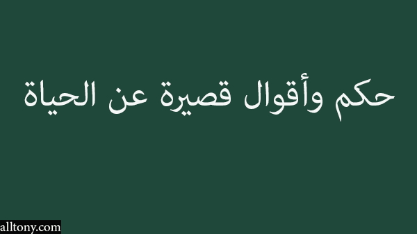 حكم وأقوال قصيرة عن الحياة 