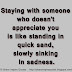 Staying with someone who doesn't appreciate you is like standing in quick sand, slowly sinking in sadness. 