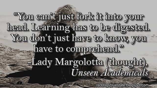 “You can’t just fork it into your head. Learning has to be digested. You don’t just have to know, you have to comprehend.” -Lady Margolotta (thought), _Unseen Academicals_