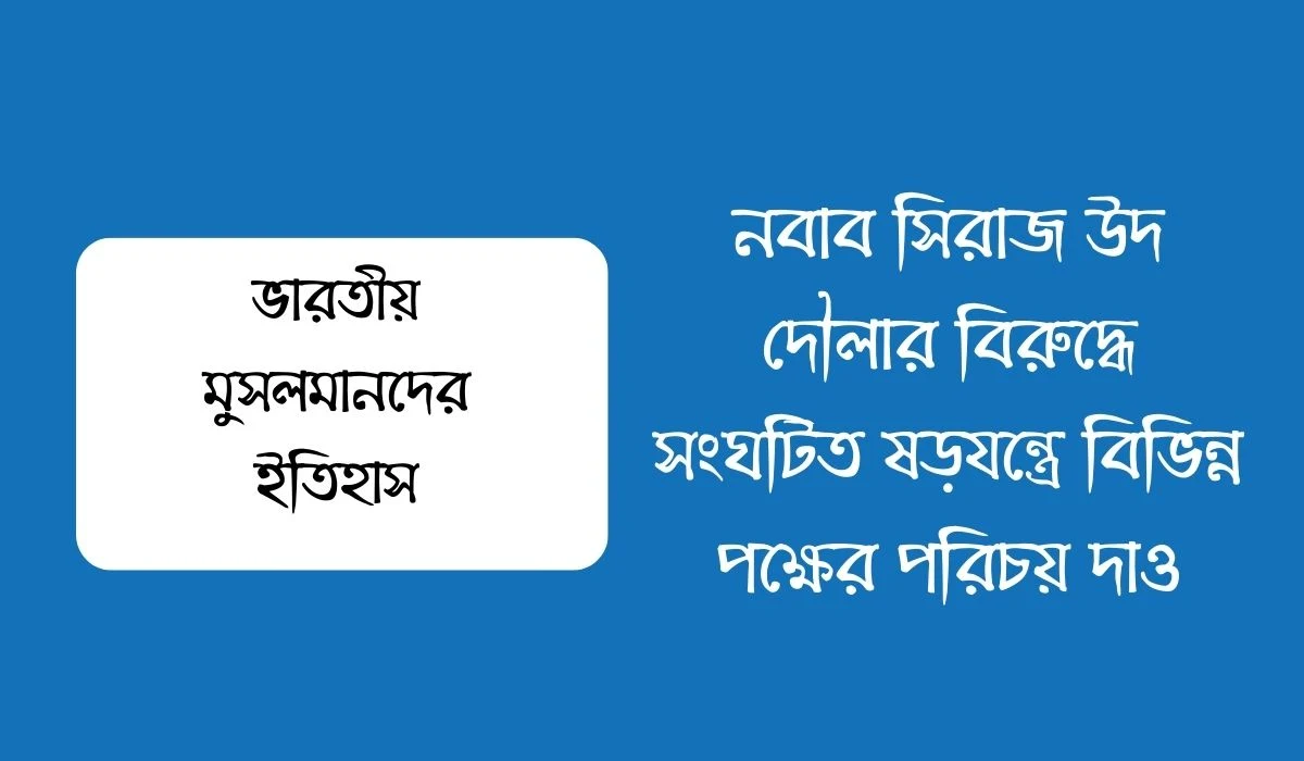 নবাব সিরাজ উদ দৌলার বিরুদ্ধে সংঘটিত ষড়যন্ত্রে বিভিন্ন পক্ষের পরিচয় দাও