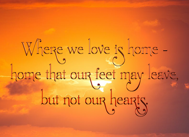 Where we love is home - home that our feet may leave, but not our hearts.