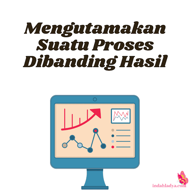 Mengutamakan Suatu Proses Dibanding Hasil