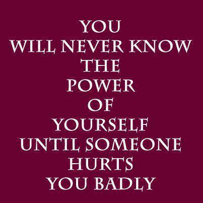 You will never know the power of yourself until someone hurts you badly.

