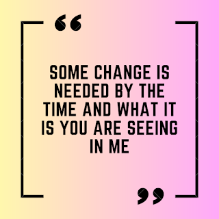 Some change is needed by the time and what it is you are seeing in me.