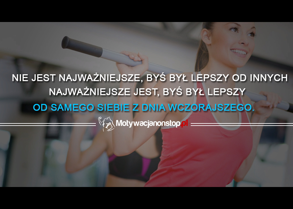 Nie jest najważniejsze, byś był lepszy od innych. Najważniejsze jest, byś był lepszy od samego siebie z dnia wczorajszego.