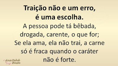 Traição não e um erro, é uma escolha.  A pessoa pode tá bêbada, drogada, carente, o que for; Se ela ama, ela não trai, a carne só é fraca quando o caráter não é forte.