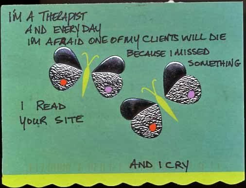 I'm a therapist, and every day I'm afraid one of my clients will die, because I missed something. I read your side. And I cry.