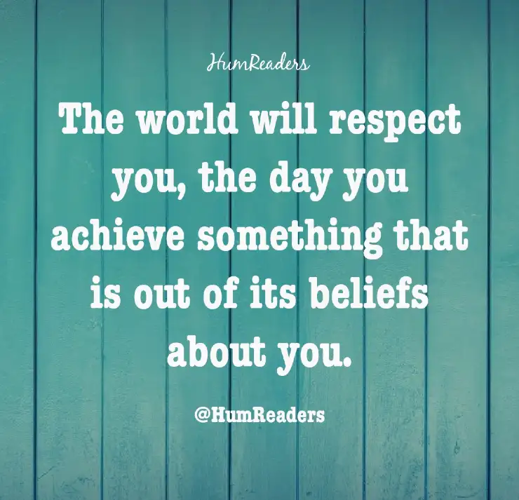 "The world will respect you, the day you achieve something that is out of its beliefs about you".