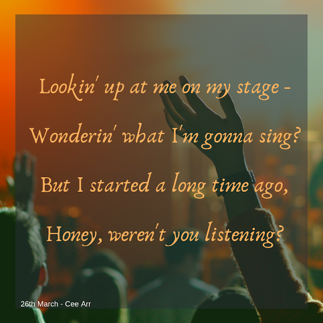 26th March// Lookin' up at me on my stage - / Wonderin' what I'm gonna sing?/ But I started a long time ago, / Honey, weren't you listening?