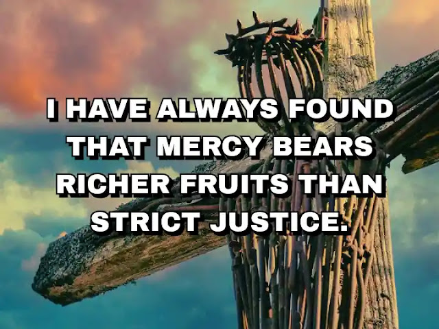 I have always found that mercy bears richer fruits than strict justice. Abraham Lincoln
