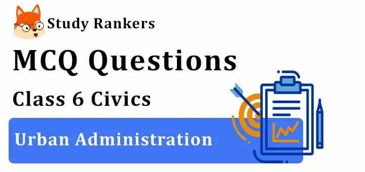 MCQ Questions for Class 6 Civics: Ch 7 Urban Administration