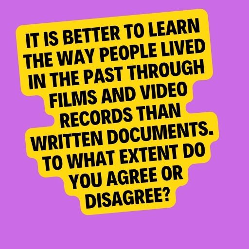 It is better to learn the way people lived in the past through films and video records than written documents. To what extent do you agree or disagree?