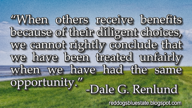 “When others receive benefits because of their diligent choices, we cannot rightly conclude that we have been treated unfairly when we have had the same opportunity.” -Dale G. Renlund