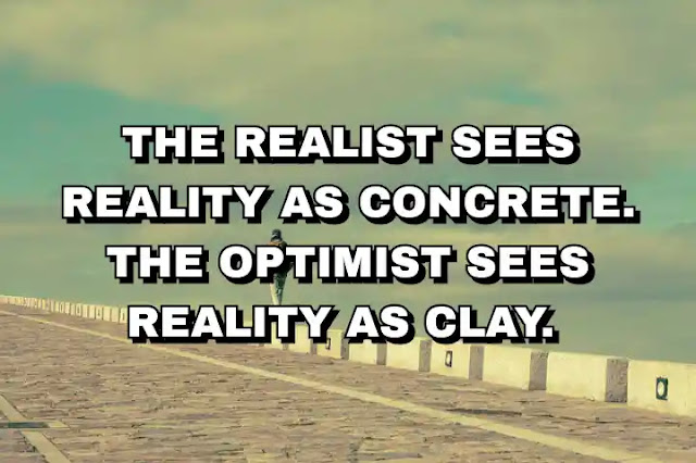 The realist sees reality as concrete. The optimist sees reality as clay.