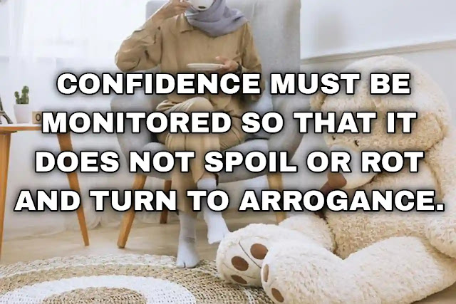 Confidence must be monitored so that it does not spoil or rot and turn to arrogance.