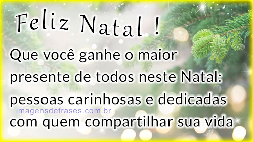 Que você ganhe o maior presente de todos neste Natal: pessoas carinhosas e dedicadas com quem compartilhar sua vida. Feliz Natal!