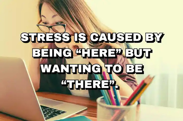 Stress is caused by being “here” but wanting to be “there”.