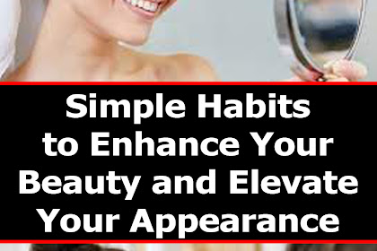 Simple Habits to Enhance Your Beauty and Elevate Your Appearance