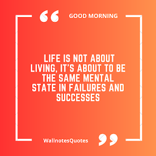 Good Morning Quotes, Wishes, Saying - wallnotesquotes - Life is not about living, It's about to be the same mental state in failures and successes.
