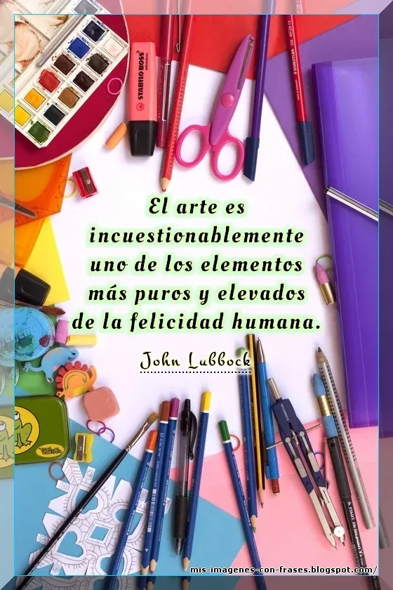 Frases sobre el arte: El arte es incuestionablemente uno de los elementos más puros y elevados de la felicidad humana. John Lubbock.