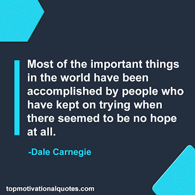 Most of the important things in the world have been accomplished by people who have kept on trying when there seemed to be no hope at all. Dale Carnegie -inspirational quotes for students