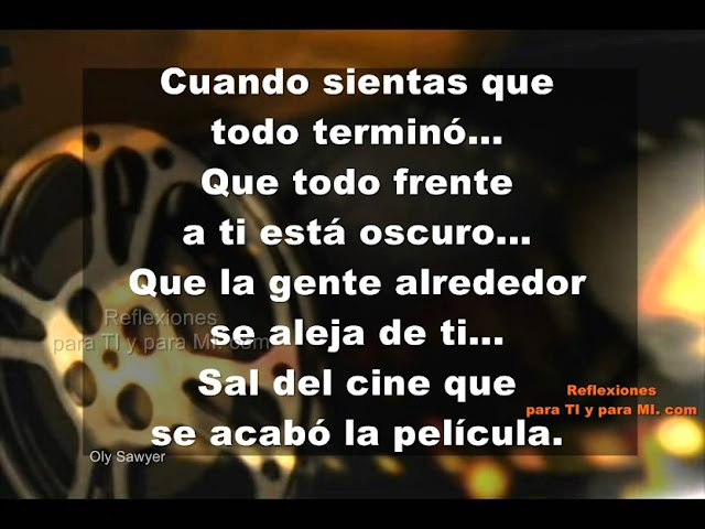 Cuando sientas que todo terminó... Que todo frente a ti está oscuro... Que la gente alrededor se aleja de ti... Sal del cine que se acabó la película! :)