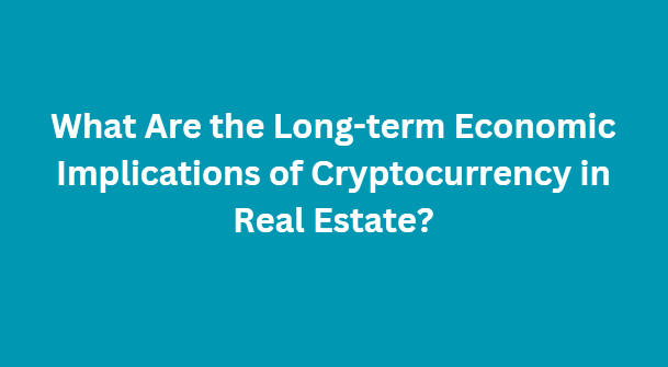 What Are the Long-term Economic Implications of Cryptocurrency in Real Estate?