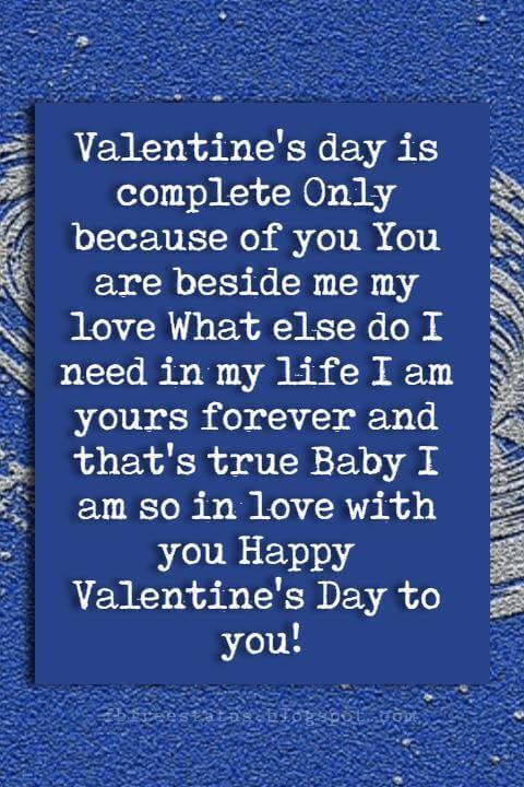 Happy Valentines Day Quotes, Valentine's day is complete Only because of you You are beside me my love What else do I need in my life I am yours forever and that's true Baby I am so in love with you Happy Valentine's Day to you!