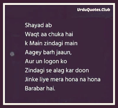 Shayad ab waqt aa chuka hai k main zindgi mein aagye barh jaon aur un logon ko zindgi sy alag kar doon jinky liye mera hona na hona brabr hai..