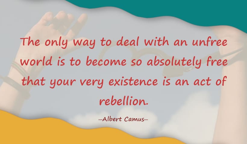 The only way to deal with an unfree world is to become so absolutely free that your very existence is an act of rebellion. ― Albert Camus