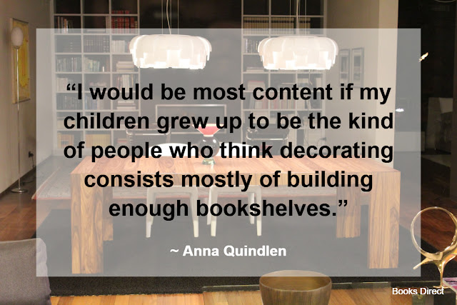 “I would be most content if my children grew up to be the kind of people who think decorating consists mostly of building enough bookshelves.” ~ Anna Quindlen