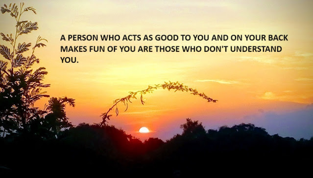 A PERSON WHO ACTS AS GOOD TO YOU AND ON YOUR BACK MAKES FUN OF YOU ARE THOSE WHO DON'T UNDERSTAND YOU.